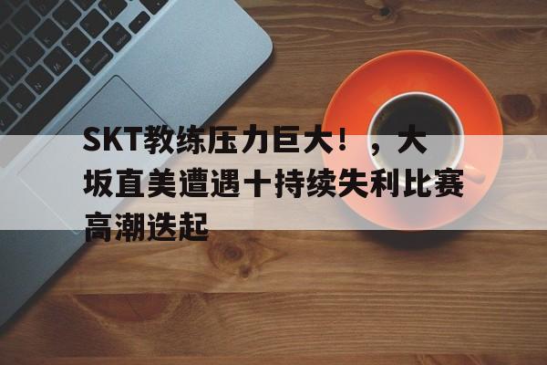 开云体育赛事直播 SKT教练压力巨大！，大坂直美遭遇十持续失利比赛高潮迭起