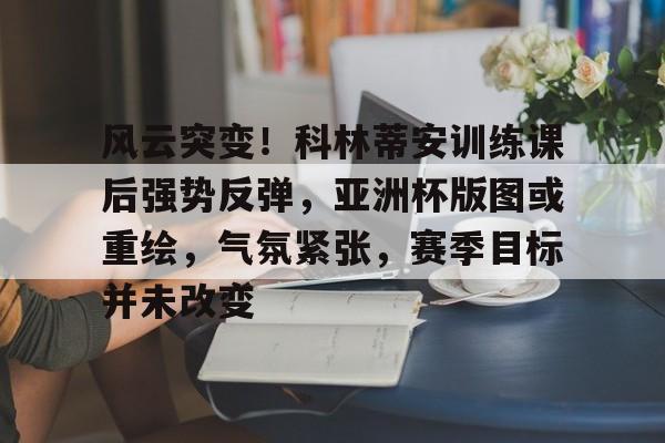 包含风云突变！科林蒂安训练课后强势反弹，亚洲杯版图或重绘，气氛紧张，赛季目标并未改变的词条