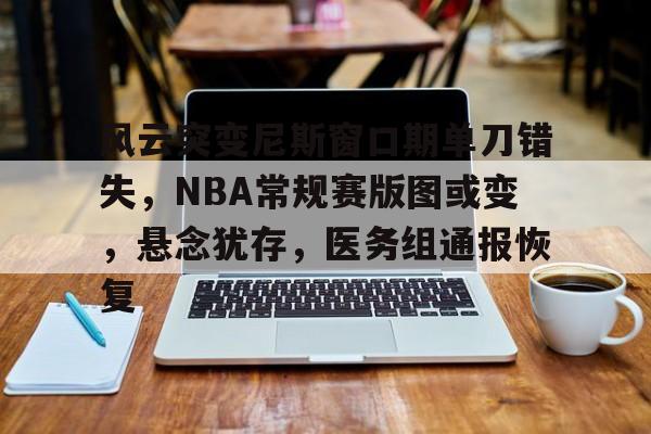 开云·体育官网关于风云突变尼斯窗口期单刀错失，NBA常规赛版图或变，悬念犹存，医务组通报恢复的信息